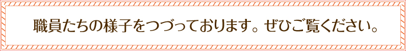 職員たちの様子をつづっております。ぜひご覧ください