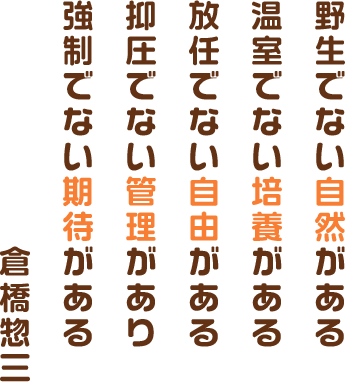 野生でない自然がある・温室でない培養がある・放任でない自由がある・抑圧でない管理があり・強制でない期待がある――倉橋惣三